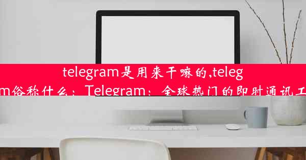 telegram是用来干嘛的,telegram俗称什么：Telegram：全球热门的即时通讯工具