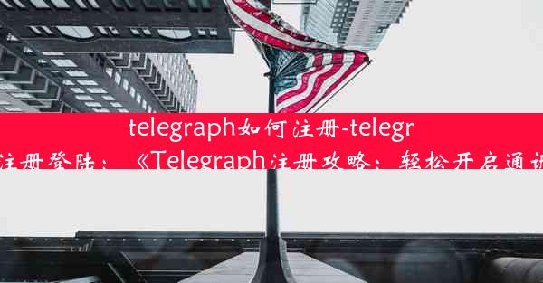 telegraph如何注册-telegraph如何注册登陆：《Telegraph注册攻略：轻松开启通讯新篇章》