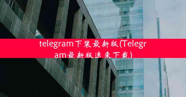 telegram下装最新版(Telegram最新版速来下载)