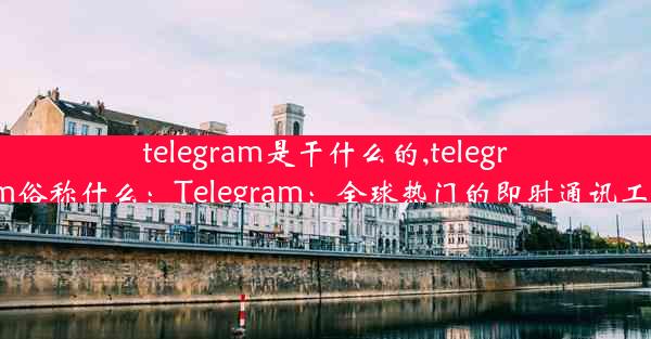 telegram是干什么的,telegram俗称什么：Telegram：全球热门的即时通讯工具