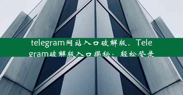 telegram网站入口破解版、Telegram破解版入口揭秘：轻松登录