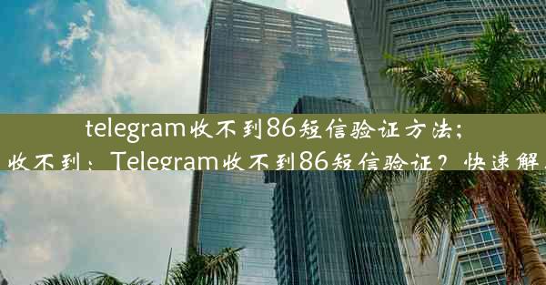 telegram收不到86短信验证方法;telegram sms 收不到：Telegram收不到86短信验证？快速解决方