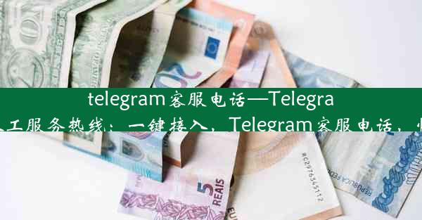 telegram客服电话—Telegram客服电话人工服务热线：一键接入，Telegram客服电话，快速响应解答