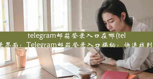 telegram邮箱登录入口在哪(telegram登录界面：Telegram邮箱登录入口揭秘：快速找到登录通道)