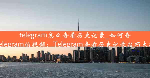 telegram怎么查看历史记录_如何查看telegram的视频：Telegram查看历史记录技巧大揭秘