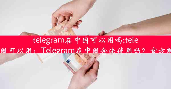 telegram在中国可以用吗;telegram我国可以用：Telegram在中国合法使用吗？官方解答揭晓