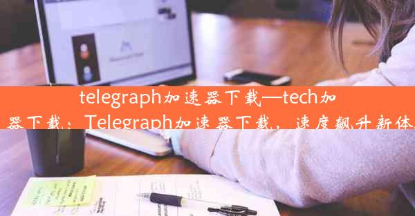 telegraph加速器下载—tech加速器下载：Telegraph加速器下载，速度飙升新体验