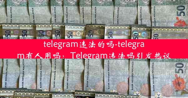 telegram违法的吗-telegram有人用吗：Telegram违法吗引发热议