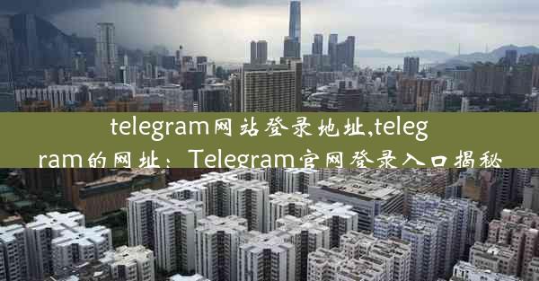 telegram网站登录地址,telegram的网址：Telegram官网登录入口揭秘