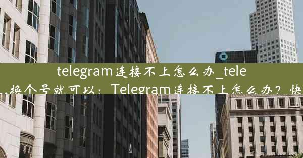 telegram连接不上怎么办_telegram连不上,换个号就可以：Telegram连接不上怎么办？快速解决攻略