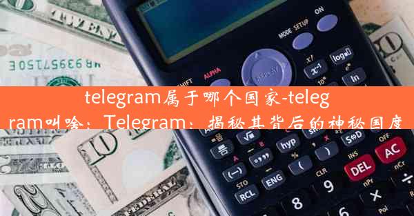 telegram属于哪个国家-telegram叫啥：Telegram：揭秘其背后的神秘国度