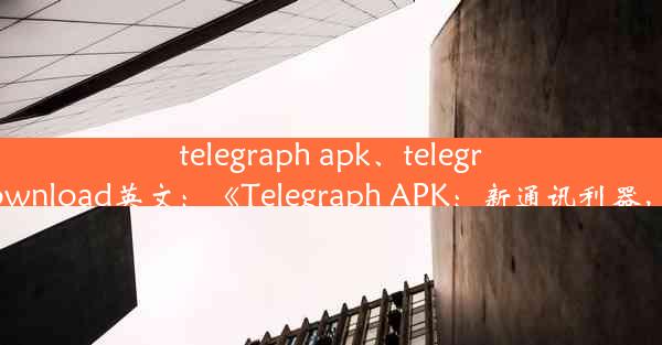 telegraph apk、telegraph apk download英文：《Telegraph APK：新通讯利器，