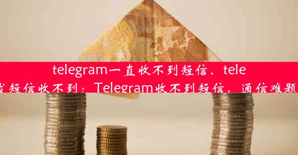 telegram一直收不到短信、telegram发短信收不到：Telegram收不到短信，通信难题困扰多