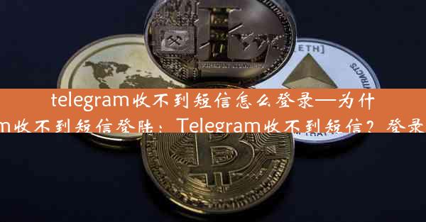 telegram收不到短信怎么登录—为什么我的telegram收不到短信登陆：Telegram收不到短信？登录难题如何解