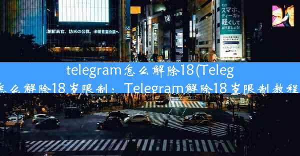 telegram怎么解除18(Telegram怎么解除18岁限制：Telegram解除18岁限制教程揭秘)