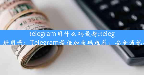 telegram用什么码最好;telegram 好用吗：Telegram最佳加密码推荐：安全通讯必备