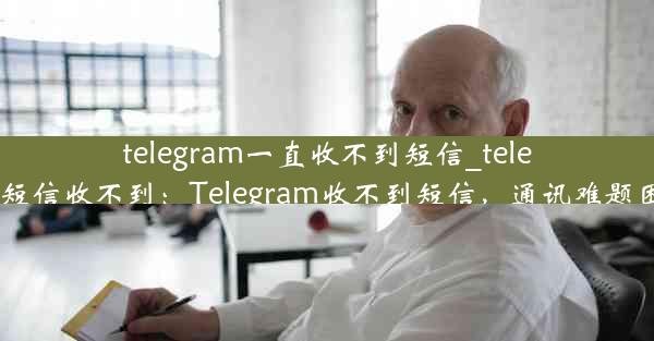 telegram一直收不到短信_telegram发短信收不到：Telegram收不到短信，通讯难题困扰不已