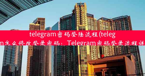 telegram密码登陆流程(telegram怎么修改登录密码：Telegram密码登录流程详解)