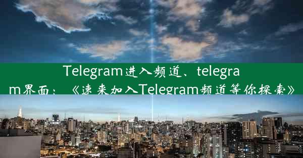 Telegram进入频道、telegram界面：《速来加入Telegram频道等你探索》