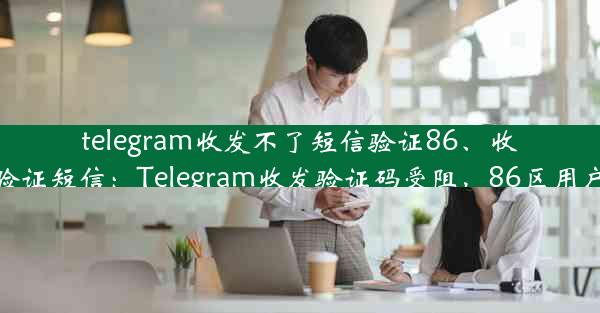 telegram收发不了短信验证86、收不到telegram验证短信：Telegram收发验证码受阻，86区用户急寻解决