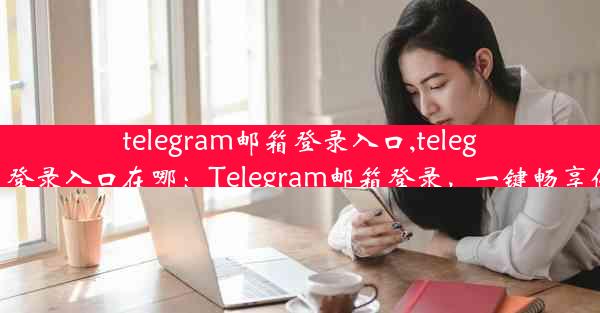 telegram邮箱登录入口,telegram邮箱登录入口在哪：Telegram邮箱登录，一键畅享便捷沟通