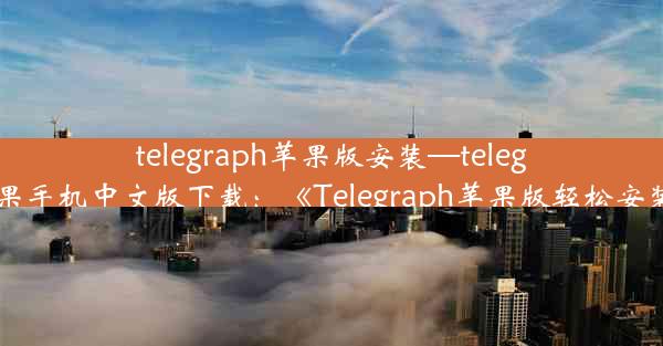 telegraph苹果版安装—telegreat苹果手机中文版下载：《Telegraph苹果版轻松安装指南》