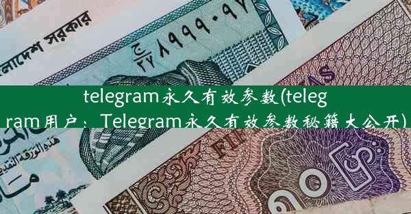 telegram永久有效参数(telegram用户：Telegram永久有效参数秘籍大公开)