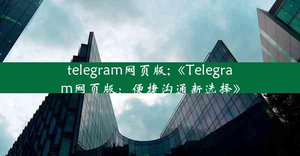 telegram网页版;《Telegram网页版：便捷沟通新选择》