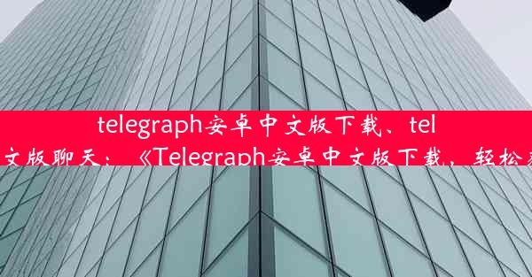 telegraph安卓中文版下载、telegraph安卓中文版聊天：《Telegraph安卓中文版下载，轻松获取最新资讯》