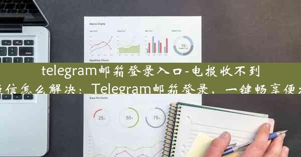 telegram邮箱登录入口-电报收不到验证短信怎么解决：Telegram邮箱登录，一键畅享便捷沟通