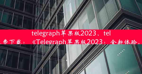 telegraph苹果版2023、telegraph苹果版免费下载：《Telegraph苹果版2023：全新体验，引领信