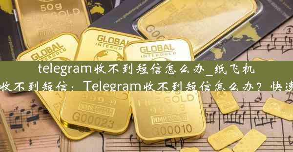 telegram收不到短信怎么办_纸飞机中国号码收不到短信：Telegram收不到短信怎么办？快速解决攻略