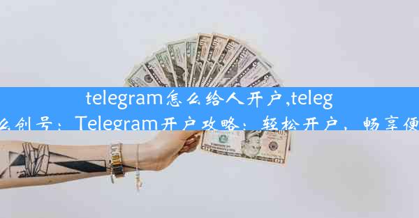 telegram怎么给人开户,telegram怎么创号：Telegram开户攻略：轻松开户，畅享便捷沟通