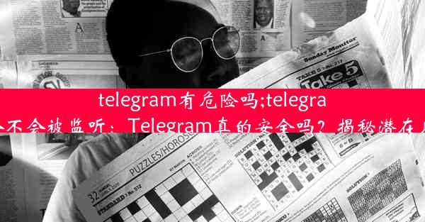 telegram有危险吗;telegram会不会被监听：Telegram真的安全吗？揭秘潜在风险