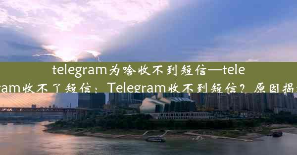 telegram为啥收不到短信—telegram收不了短信：Telegram收不到短信？原因揭秘