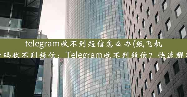 telegram收不到短信怎么办(纸飞机中国号码收不到短信：Telegram收不到短信？快速解决指南)