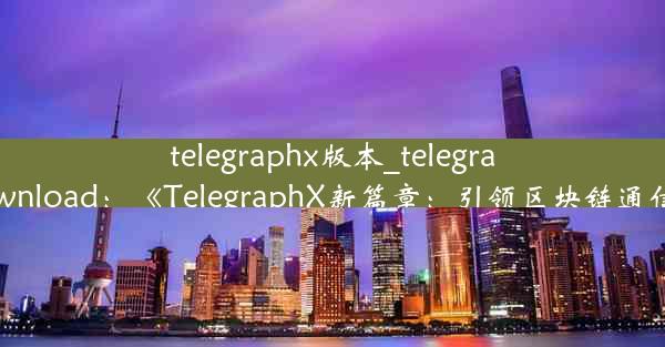 telegraphx版本_telegraph download：《TelegraphX新篇章：引领区块链通信革命》