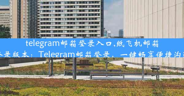 telegram邮箱登录入口,纸飞机邮箱登录版本：Telegram邮箱登录，一键畅享便捷沟通