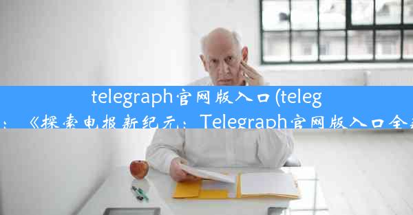 telegraph官网版入口(telegraph app：《探索电报新纪元：Telegraph官网版入口全新体验》)