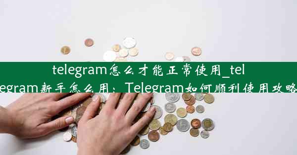 telegram怎么才能正常使用_telegram新手怎么用：Telegram如何顺利使用攻略