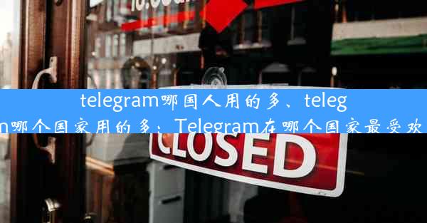 telegram哪国人用的多、telegram哪个国家用的多：Telegram在哪个国家最受欢迎？