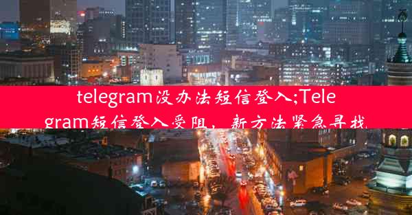 telegram没办法短信登入;Telegram短信登入受阻，新方法紧急寻找