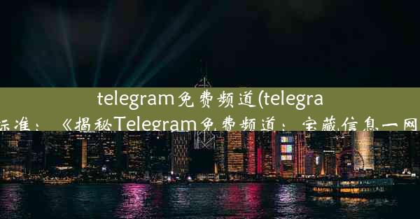 telegram免费频道(telegram收费标准：《揭秘Telegram免费频道：宝藏信息一网打尽》)