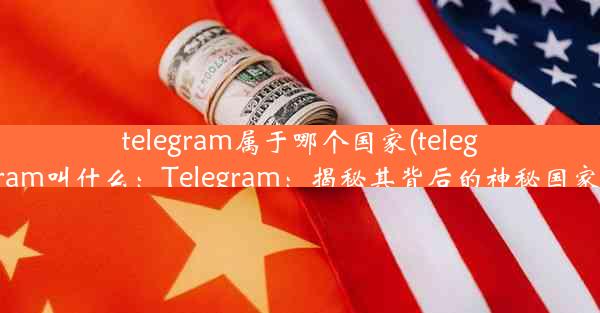 telegram属于哪个国家(telegram叫什么：Telegram：揭秘其背后的神秘国家)