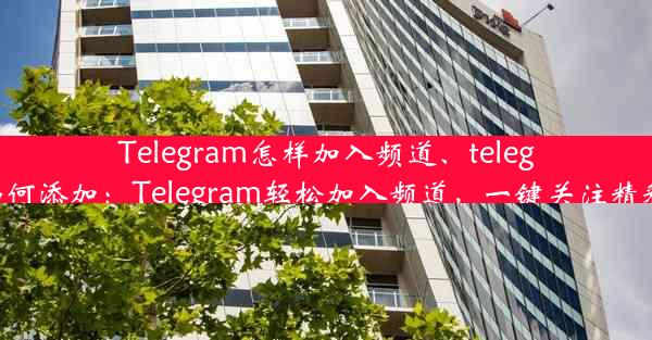 Telegram怎样加入频道、telegram如何添加：Telegram轻松加入频道，一键关注精彩内容