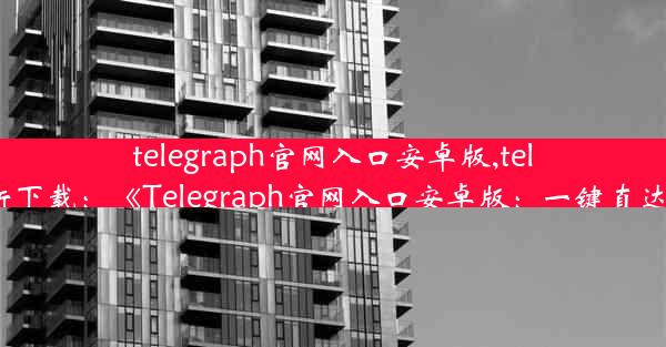 telegraph官网入口安卓版,telegraph最新下载：《Telegraph官网入口安卓版：一键直达资讯海洋》