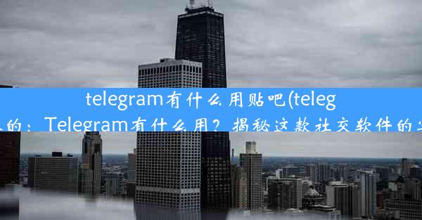 telegram有什么用贴吧(telegram 干嘛的：Telegram有什么用？揭秘这款社交软件的实用功能)