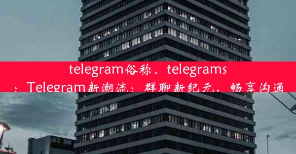 telegram俗称、telegrams：Telegram新潮流：群聊新纪元，畅享沟通