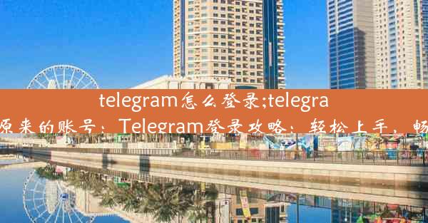 telegram怎么登录;telegram怎么登录原来的账号：Telegram登录攻略：轻松上手，畅享沟通乐趣