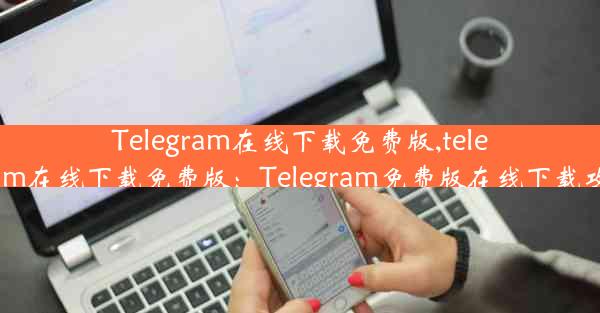 Telegram在线下载免费版,telegram在线下载免费版：Telegram免费版在线下载攻略